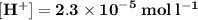 { \bf{[H {}^{ + } ] = 2.3 \times  {10}^{ - 5}  \: mol \: l {}^{ - 1} }}