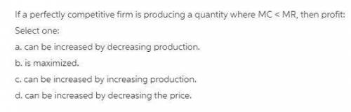 If a perfectly competitive firm is producing a quantity where MC > MR, then profit: Group of answ