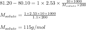 81.20-80.10=1\times 2.53\times \frac{10\times 1000}{M_{solute}\times 200}\\\\M_{solute}=\frac{1\times 2.53\times 10\times 1000}{1.1\times 200}\\\\M_{solute}=115g/mol