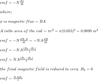 emf = - N\frac{d\phi}{dt} \\\\where;\\\\\phi \ is \ magnetic \ flux= BA \\\\A \ is the \ area \ of \ the \ coil = \pi r^2 = \pi (0.055)^2 = 0.0095 \ m^2\\\\emf = - N \frac{dB.A}{dt} = -NA\frac{dB}{dt} \\\\emf = -NA\frac{(B_2 - B_1)}{t} \\\\emf = NA \frac{(B_1 - B_2)}{t} \\\\the \ final \ magnetic \ field \ is \ reduced \ to \ zero;\ B_2 = 0\\\\emf = \frac{NAB_1}{t}