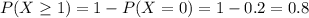 P(X \geq 1) = 1 - P(X = 0) = 1 - 0.2 = 0.8