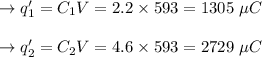 \to q_{1}' = C_1V = 2.2 \times 593 = 1305\ \mu C\\  \\  \to               q_{2}' = C_2V = 4.6 \times 593 = 2729 \ \mu C