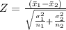 Z = \frac{(\bar x_1 - \bar x_2)}{\sqrt{\frac{\sigma_1^2}{n_1} +\frac{\sigma_2^2}{n_2} } }