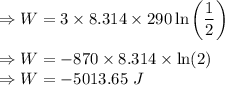 \Rightarrow W=3\times 8.314\times 290\ln \left (\dfrac{1}{2}\right)\\\\\Rightarrow W=-870\times 8.314\times \ln (2)\\\Rightarrow W=-5013.65\ J