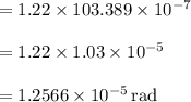 =1.22\times 103.389 \times 10^{-7}\\\\=1.22\times 1.03 \times 10^{-5}\\\\=\mathrm{1.2566 \times 10^{-5}\,rad}