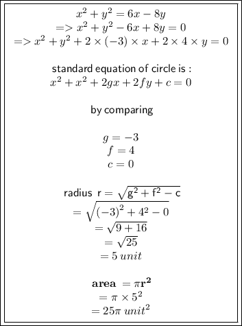 \green{ \boxed{\boxed{\begin{array}{cc}  {x}^{2}  +  {y}^{2}  = 6x - 8y \\  =    {x}^{2}  +  {y}^{2}   - 6x + 8y = 0 \\  =    {x}^{2}  +  {y}^{2}  + 2 \times ( - 3) \times x + 2 \times 4 \times y = 0 \\  \\  \sf \: standard \: equation \: o f \: circle \: is :  \\   {x}^{2}  +  {x}^{2}  + 2gx + 2fy + c = 0 \\  \\  \sf \: by \: comparing \\  \\ g =  - 3 \\ f = 4 \\ c = 0 \\  \\  \sf \: radius \:  \: r =  \sqrt{ {g}^{2}  +  {f}^{2} - c }  \\  =  \sqrt{ {( - 3)}^{2} +  {4}^{2} - 0  }  \\  =  \sqrt{9 + 16}  \\   = \sqrt{25}  \\  = 5 \: unit \\  \\  \bf \: area \:  = \pi {r}^{2}  \\  = \pi \times  {5}^{2}  \\  =\pink{ 25\pi \:  { unit }^{2} }\end{array}}}}