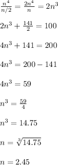 \frac{n^4}{n/2} = \frac{2n^4}{n} = 2n^3\\\\2n^3 + \frac{141}{2} = 100\\\\4n^3 + 141= 200\\\\4n^3 = 200 - 141\\\\4n^3 = 59\\\\n^3 = \frac{59}{4} \\\\n^3 = 14.75\\\\n = \sqrt[3]{14.75} \\\\n = 2.45