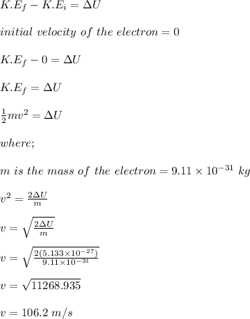 K.E_f -K.E_i = \Delta U\\\\initial \ velocity \ of  \ the \ electron = 0\\\\K.E_f - 0 = \Delta U\\\\K.E_f = \Delta U\\\\\frac{1}{2} mv^2 = \Delta U\\\\where;\\\\m \ is \ the \ mass \ of\ the \ electron = 9.1 1 \times 10^{-31} \ kg\\\\v^2 = \frac{ 2 \Delta U}{m} \\\\v = \sqrt{\frac{ 2 \Delta U}{m}} \\\\v = \sqrt{\frac{ 2 (5.133\times 10^{-27})}{9.11\times 10^{-31}}}\\\\v = \sqrt{11268.935} \\\\v = 106.2 \ m/s