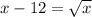 x-12=\sqrt{x}