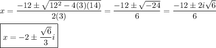 x=\dfrac{-12\pm\sqrt{12^2-4(3)(14)}}{2(3)}=\dfrac{-12\pm\sqrt{-24}}{6}=\dfrac{-12\pm2i\sqrt{6}}{6}\\\\\boxed{x=-2\pm\dfrac{\sqrt{6}}{3}i}