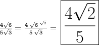 \huge{ \tt{ \:  \frac{4 \sqrt{6} }{5 \sqrt{3} }  =  \frac{4  \: \cancel{ \sqrt{6}}   \: ^{\sqrt{2}} }{5  \:  \cancel{\sqrt{3} }} }} =     \: \boxed{\frac{4 \sqrt{2} }{5} }
