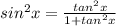 sin^2x=\frac{tan^2x}{1+tan^2x}