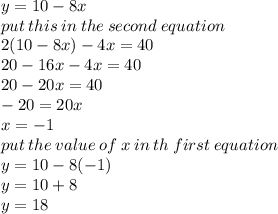 y = 10 - 8x \\ put \: this \: in \: the \: second \: equation \\ 2(10 - 8x) - 4x = 40 \\ 20 - 16x - 4x = 40 \\ 20 - 20x = 40 \\  - 20 = 20x \\ x =  - 1 \\ put \: the \: value \: of \: x \: in \: th \: first \: equation \\ y = 10 - 8( - 1) \\ y = 10 + 8 \\ y = 18