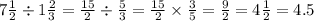 7 \frac{1}{2}  \div 1 \frac{2}{3}  =  \frac{15}{2}  \div  \frac{5}{3}  =  \frac{15}{2}  \times  \frac{3}{5}  =  \frac{9}{2}  = 4 \frac{1}{2}  = 4.5