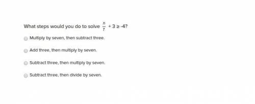 What steps would you do to solve n/7 + 3 ≥ -4? Multiply by seven, then subtract three. Add three, th