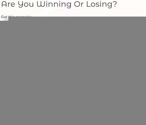 Are you winning or losing?