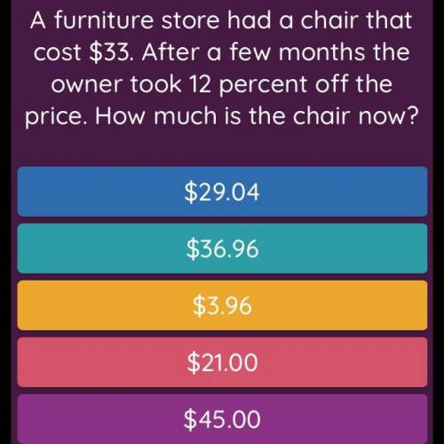 A furniture store had a chair that cost $33. After a few months the owner took 12 percent off the pr