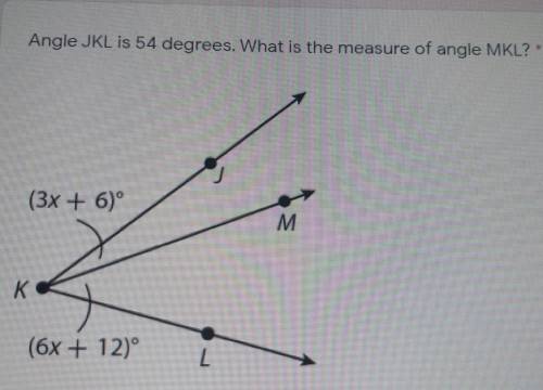 Angle JKL is 54 degrees. What is the measure of angle MKL? *(3x + 6)(6x + 12)I don't have a clue abo