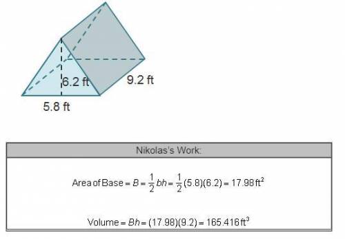 Nikolas calculated the volume of the prism. His work is shown below. A triangular prism. The triangu