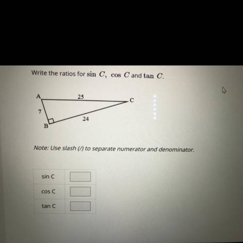 Write the ratios for win C, cos C and tan C.  Note: Use slash (/) to separate numerator and denomina