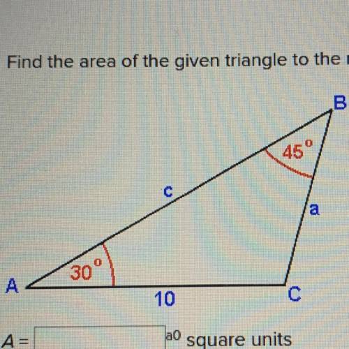 Find the area of the given triangle to the nearest square unit. B 45° C a 30° A 10 A= ao square unit