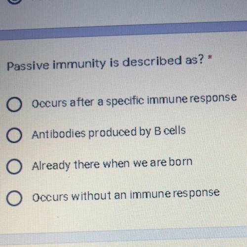 Passive immunity is described as?  a. occurs after a specific immune response b. antibodies produced