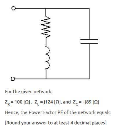 For the given network: ZR = 100 [Ω] , ZL = j124 [Ω], and ZC = - j89 [Ω] Hence, the Power Factor PF o