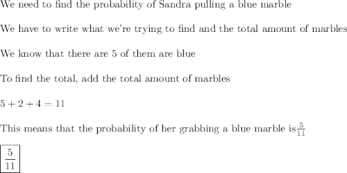 \text{We need to find the probability of Sandra pulling a blue marble}\\\\\text{We have to write what we're trying to find and the total amount of marbles}\\\\\text{We know that there are 5 of them are blue }\\\\\text{To find the total, add the total amount of marbles}\\\\5+2+4=11\\\\\text{This means that the probability of her grabbing a blue marble is}\frac{5}{11}\\\\\boxed{\frac{5}{11}}
