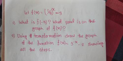 Let, f(x) = (1/3)^(x) -3 1) what is f(-5)? what point is on the graph of f(x)? 2) Using transformat