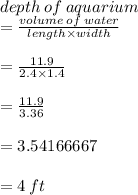 depth \: of \: aquarium  \\ =  \frac{volume\: of\: water}{length \times width}  \\  \\  =  \frac{11.9}{2.4 \times 1.4}  \\  \\  =  \frac{11.9}{3.36}  \\  \\  = 3.54166667 \\  \\  = 4 \: ft \\