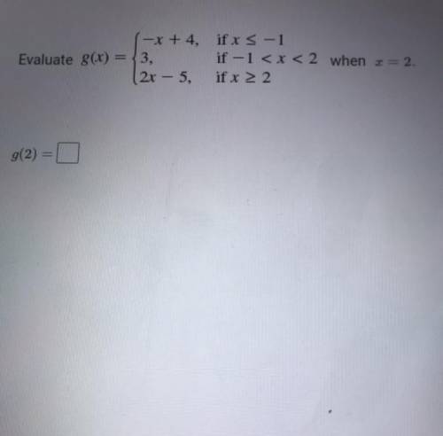 -x +4, if x < -1

Evaluate 8(x) = 3, if -1 < x < 2 when z=2.
(2x - 5, if x > 2
g(2)
