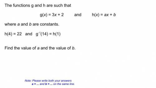 The function g and h are such that

g(x)=3x+2 and h(x)=ax+B
where a and b are constants 
h(4)=22
g