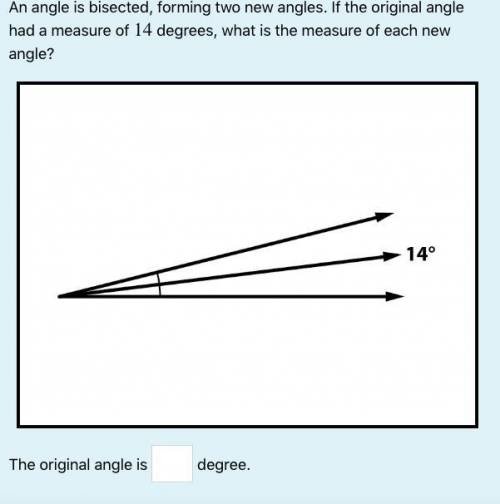 An angle is bisected, forming two new angles. If the original angle had a measure of 14 degrees, wh