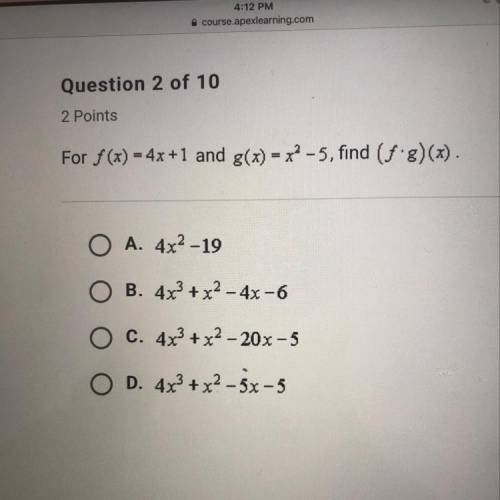 For f(x)= 4x+1 and g(x) = x^2 -5, find (f g)(x).

O A. 4x2 -19
O B. 4x3 + x2 - 4x -6
O C. 4x3 + x2