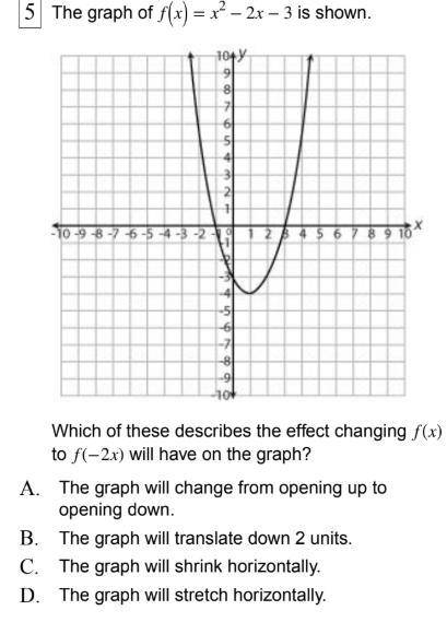 Help please: The graph of f x = x2 − 2x − 3 is shown. Which of these describes the effect changing