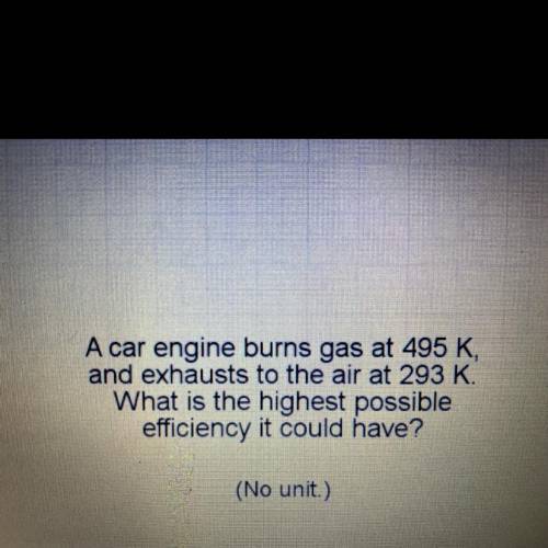 A car engine burns gas at 495 K and exhausts to the air at 293 K. What is the highest possible effi
