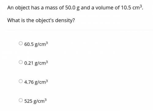 An object has a mass of 50.0 g and a volume of 10.5 cm cubed. What is the object's density? A. 60.5