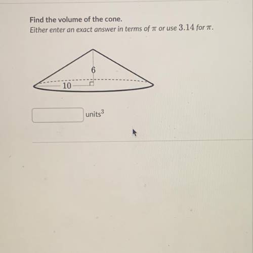 Find the volume of the cone.

Either enter an exact answer in terms of 7 or use 3.14 for T.
1
10
u