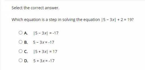 Select the correct answer. Which equation is a step in solving the equation |5 − 3x| + 2 = 19?