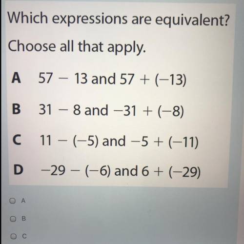 Equivalent?

Choose all that apply.
A 57 – 13 and 57 + (-13)
B 31 -8 and -31 + (-8)
C 11 - (-5) an