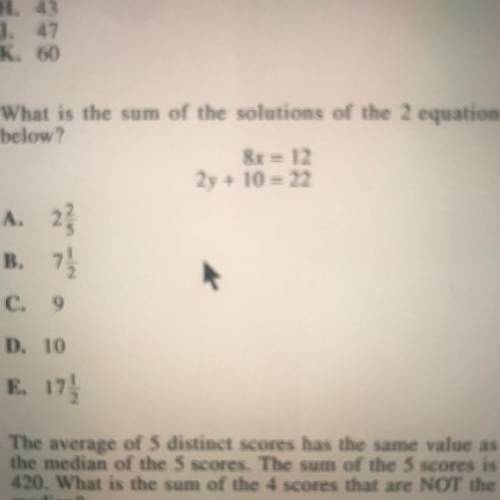 What is the sum of the solutions of the 2 equations

below?
8x = 12
2y + 10 = 22
A. 23
B. 71
7 1
C