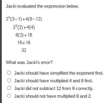 Jacki evaluated the expression below.

2 cubed (3 minus 1) + 4 (8 minus 12) = 2 cubed (2) + 4 (4)