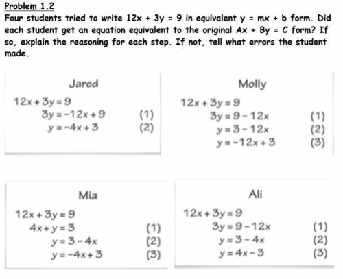 Problem: Four students tried to write 12x + 3y=9 in equivalent y= mx + b form.

Question: Did each