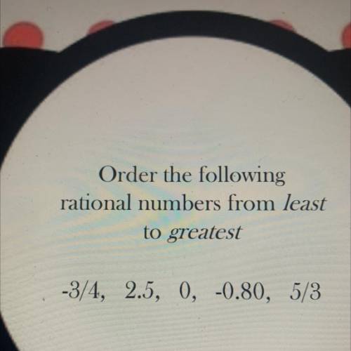 Order the following
rational numbers from least
to greatest
-3/4, 2.5, 0, -0.80, 5/3