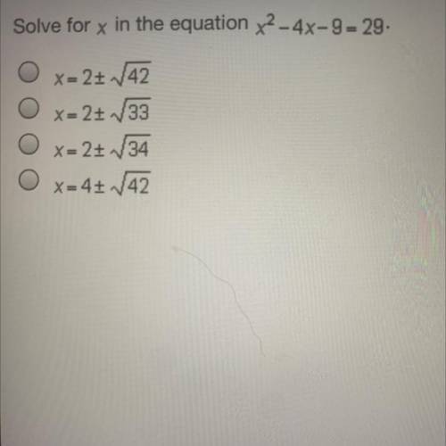 Solve for x in the equation

X^2-4x-9= 29.
X=2+ sqrt 42
X=2+ sqrt 33
X=2+ sqrt 34
X=4+ sqrt 42