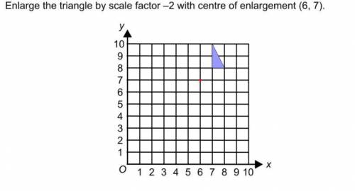 Enlarge the triangle by the scale factor -2 with centre of enlargement (6, 7)