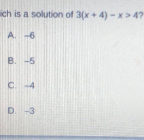 What is a solution of 3(x + 4) - x > 4?

A. -6
B. -5
C. -4
D. -3
(Please help I don’t understan