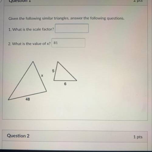 Given the following similar triangles, answer the following questions.

1. What is the scale facto