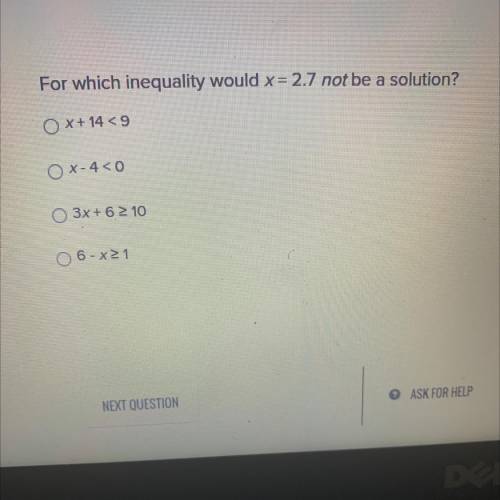 For which inequality would x= 2.7 not be a solution?

O X+ 14.9
O X-4<0
O 3x + 6 2 10
O 6- X21