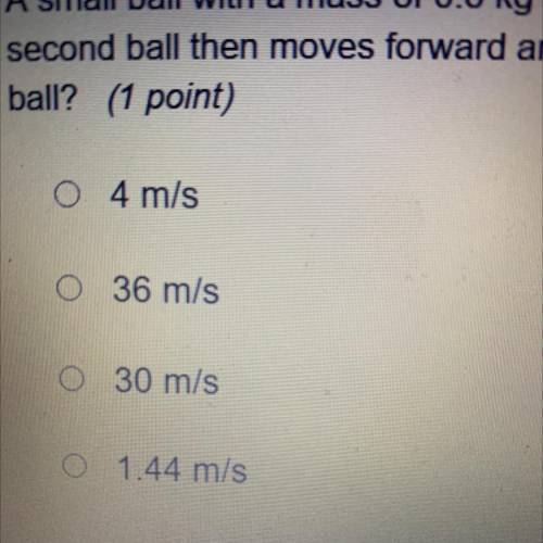 PLEASE HELP ASAP!!! A small ball with a mass of 0.6 kg and a velocity of 12 m/s hits another ball w
